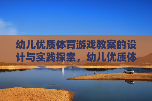 幼儿优质体育游戏教案的设计与实践探索,幼儿优质体育游戏教案的设计与实践探索 幼儿优质体育游戏教案的设计与实践探索,幼儿优质体育游戏教案的设计与实践探索