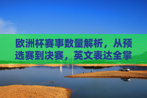 欧洲杯赛事数量解析,从预选赛到决赛,英文表达全掌握,欧洲杯赛事数量解析,从预选赛到决赛英文表达全掌握 欧洲杯赛事数量解析,从预选赛到决赛,英文表达全掌握,欧洲杯赛事数量解析,从预选赛到决赛英文表达全掌握