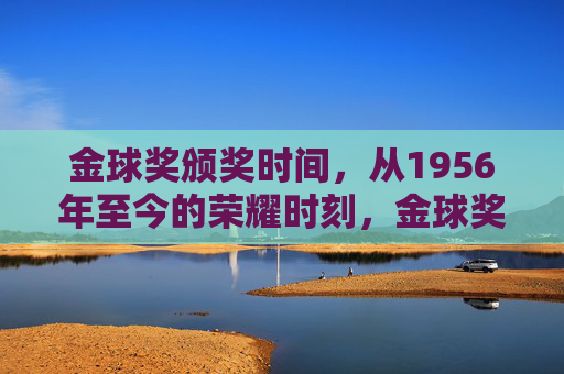 金球奖颁奖时间,从1956年至今的荣耀时刻,金球奖,1956年至今的荣耀时刻 金球奖颁奖时间,从1956年至今的荣耀时刻,金球奖,1956年至今的荣耀时刻