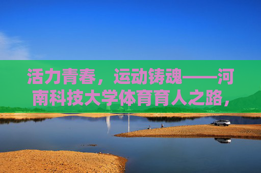 活力青春,运动铸魂——河南科技大学体育育人之路,活力青春,运动铸魂——河南科技大学体育育人之路 活力青春,运动铸魂——河南科技大学体育育人之路,活力青春,运动铸魂——河南科技大学体育育人之路