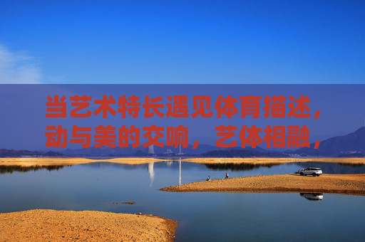 当艺术特长遇见体育描述,动与美的交响,艺体相融,动美交响 当艺术特长遇见体育描述,动与美的交响,艺体相融,动美交响