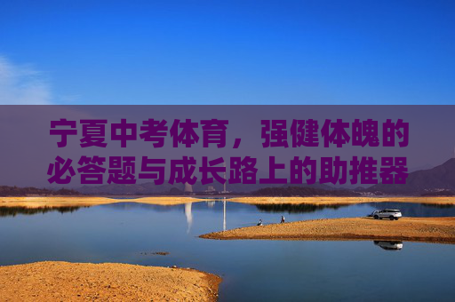 宁夏中考体育,强健体魄的必答题与成长路上的助推器,宁夏中考体育,强健体魄必答题 成长助推器 宁夏中考体育,强健体魄的必答题与成长路上的助推器,宁夏中考体育,强健体魄必答题 成长助推器