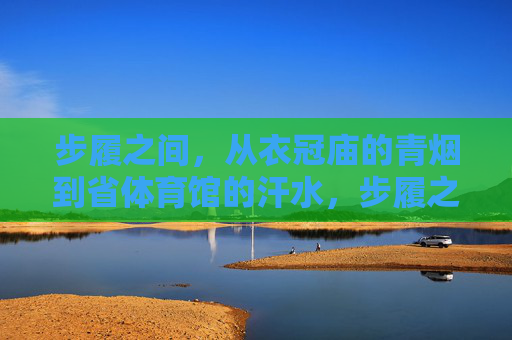 步履之间,从衣冠庙的青烟到省体育馆的汗水,步履之间,从衣冠庙青烟到省体育馆汗水 步履之间,从衣冠庙的青烟到省体育馆的汗水,步履之间,从衣冠庙青烟到省体育馆汗水