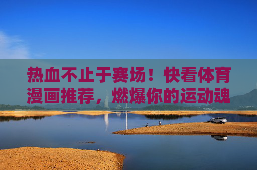 热血不止于赛场!快看体育漫画推荐,燃爆你的运动魂!热血体育漫画推荐,燃爆运动魂! 热血不止于赛场!快看体育漫画推荐,燃爆你的运动魂!热血体育漫画推荐,燃爆运动魂!