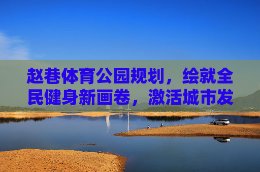 赵巷体育公园规划,绘就全民健身新画卷,激活城市发展新动能,赵巷体育公园规划,绘就全民健身新画卷 激活城市发展新动能 赵巷体育公园规划,绘就全民健身新画卷,激活城市发展新动能,赵巷体育公园规划,绘就全民健身新画卷 激活城市发展新动能