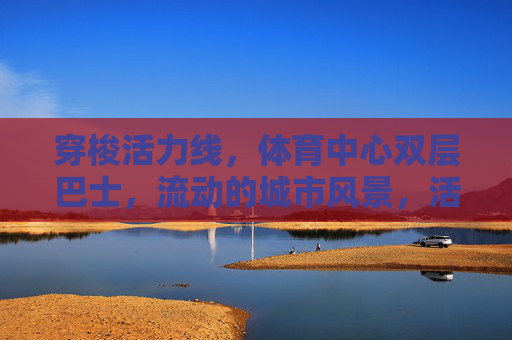 穿梭活力线,体育中心双层巴士,流动的城市风景,活力穿梭,体育中心双层巴士,流动的城市风景 穿梭活力线,体育中心双层巴士,流动的城市风景,活力穿梭,体育中心双层巴士,流动的城市风景