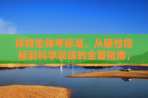 体育生体考标准,从硬性指标到科学训练的全面指南,体育生体考标准全面指南,硬性指标与科学训练 体育生体考标准,从硬性指标到科学训练的全面指南,体育生体考标准全面指南,硬性指标与科学训练