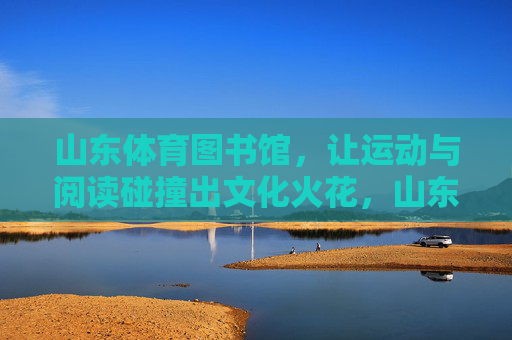 山东体育图书馆,让运动与阅读碰撞出文化火花,山东体育图书馆,运动阅读碰撞文化火花 山东体育图书馆,让运动与阅读碰撞出文化火花,山东体育图书馆,运动阅读碰撞文化火花