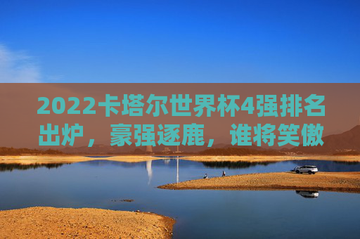 2022卡塔尔世界杯4强排名出炉,豪强逐鹿,谁将笑傲最终巅峰? 2022卡塔尔世界杯4强排名出炉,豪强逐鹿,谁将笑傲最终巅峰?
