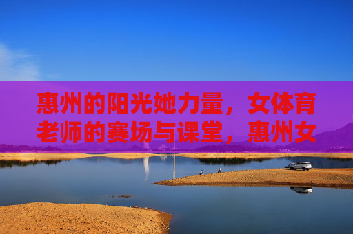 惠州的阳光她力量,女体育老师的赛场与课堂,惠州女体育老师,赛场与课堂的阳光她力量 惠州的阳光她力量,女体育老师的赛场与课堂,惠州女体育老师,赛场与课堂的阳光她力量
