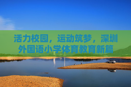 活力校园，运动筑梦，深圳外国语小学体育教育新篇