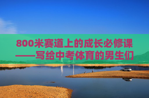 800米赛道上的成长必修课——写给中考体育的男生们，800米赛道，中考体育男生的成长必修课