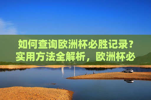 如何查询欧洲杯必胜记录?实用方法全解析,欧洲杯必胜记录查询实用方法全解析 如何查询欧洲杯必胜记录?实用方法全解析,欧洲杯必胜记录查询实用方法全解析