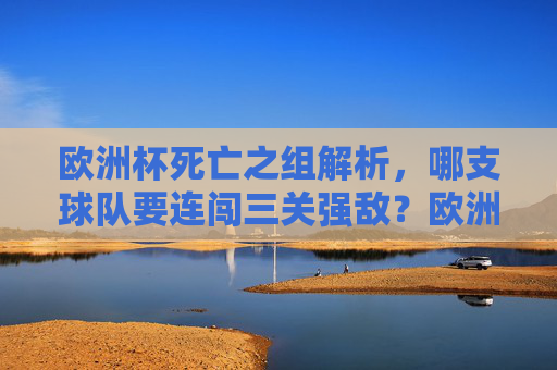 欧洲杯死亡之组解析,哪支球队要连闯三关强敌?欧洲杯死亡之组解析,哪队需连闯三关强敌? 欧洲杯死亡之组解析,哪支球队要连闯三关强敌?欧洲杯死亡之组解析,哪队需连闯三关强敌?
