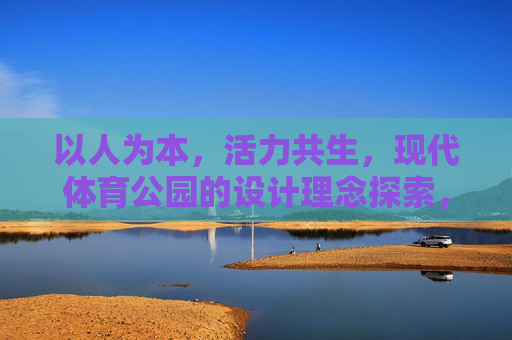 以人为本,活力共生,现代体育公园的设计理念探索,以人为本·活力共生,现代体育公园设计理念探索 以人为本,活力共生,现代体育公园的设计理念探索,以人为本·活力共生,现代体育公园设计理念探索