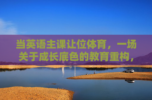 当英语主课让位体育,一场关于成长底色的教育重构,英语主课让位体育,成长底色的教育重构 当英语主课让位体育,一场关于成长底色的教育重构,英语主课让位体育,成长底色的教育重构