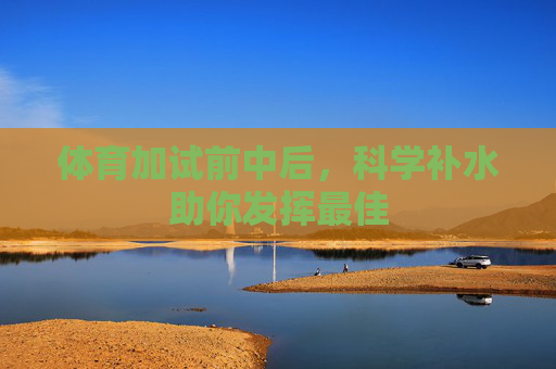 体育加试前中后,科学补水助你发挥最佳 体育加试前中后,科学补水助你发挥最佳