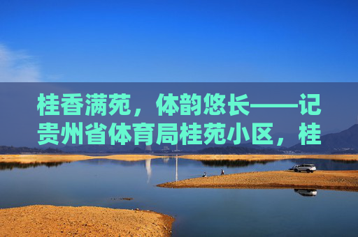 桂香满苑,体韵悠长——记贵州省体育局桂苑小区,桂香满苑体韵悠长 桂香满苑,体韵悠长——记贵州省体育局桂苑小区,桂香满苑体韵悠长