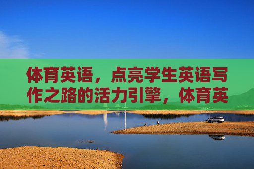 体育英语,点亮学生英语写作之路的活力引擎,体育英语,点亮英语写作的活力引擎 体育英语,点亮学生英语写作之路的活力引擎,体育英语,点亮英语写作的活力引擎