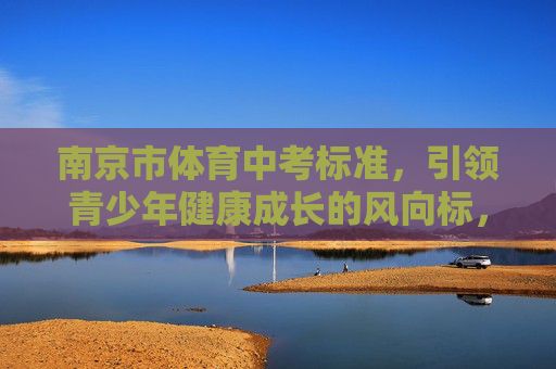 南京市体育中考标准,引领青少年健康成长的风向标,南京市体育中考标准,引领青少年健康成长的风向标 南京市体育中考标准,引领青少年健康成长的风向标,南京市体育中考标准,引领青少年健康成长的风向标