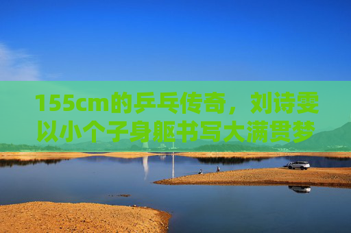 155cm的乒乓传奇,刘诗雯以小个子身躯书写大满贯梦想,155cm乒乓传奇刘诗雯,小个子身躯书写大满贯梦想 155cm的乒乓传奇,刘诗雯以小个子身躯书写大满贯梦想,155cm乒乓传奇刘诗雯,小个子身躯书写大满贯梦想