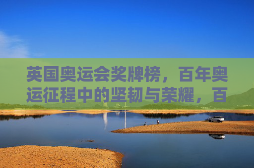 英国奥运会奖牌榜,百年奥运征程中的坚韧与荣耀,百年征程耀奖牌,英国奥运的坚韧与荣耀 英国奥运会奖牌榜,百年奥运征程中的坚韧与荣耀,百年征程耀奖牌,英国奥运的坚韧与荣耀