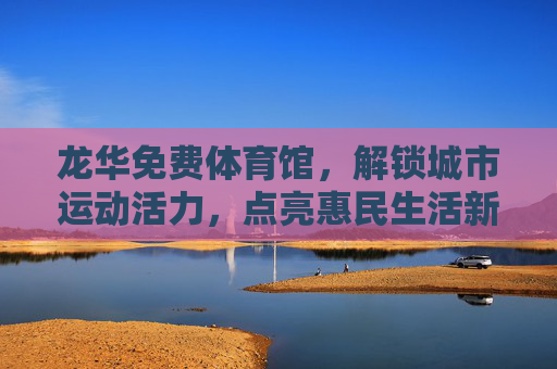 龙华免费体育馆,解锁城市运动活力,点亮惠民生活新图景,龙华免费体育馆,解锁城市运动活力,点亮惠民生活新图景 龙华免费体育馆,解锁城市运动活力,点亮惠民生活新图景,龙华免费体育馆,解锁城市运动活力,点亮惠民生活新图景