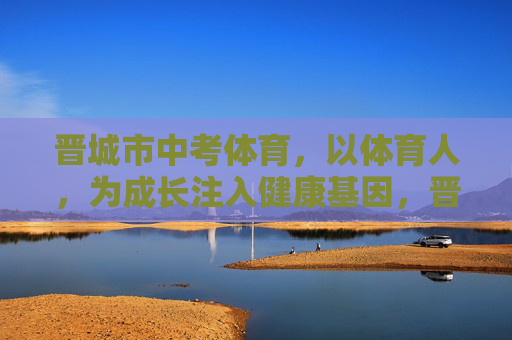 晋城市中考体育,以体育人,为成长注入健康基因,晋城中考体育,以体育人,植健康成长基因 晋城市中考体育,以体育人,为成长注入健康基因,晋城中考体育,以体育人,植健康成长基因