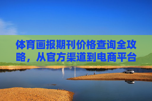 体育画报期刊价格查询全攻略,从官方渠道到电商平台,轻松获取订阅信息,体育画报期刊价格查询全攻略 体育画报期刊价格查询全攻略,从官方渠道到电商平台,轻松获取订阅信息,体育画报期刊价格查询全攻略