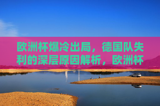 欧洲杯爆冷出局,德国队失利的深层原因解析,欧洲杯德国队爆冷出局,深层原因解析 欧洲杯爆冷出局,德国队失利的深层原因解析,欧洲杯德国队爆冷出局,深层原因解析