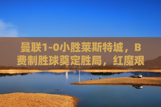 曼联1-0小胜莱斯特城,B费制胜球奠定胜局,红魔艰难取三分,B费制胜球,曼联1-0艰难胜莱斯特城 曼联1-0小胜莱斯特城,B费制胜球奠定胜局,红魔艰难取三分,B费制胜球,曼联1-0艰难胜莱斯特城