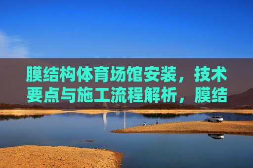 膜结构体育场馆安装,技术要点与施工流程解析,膜结构体育场馆安装,技术要点与施工流程解析 膜结构体育场馆安装,技术要点与施工流程解析,膜结构体育场馆安装,技术要点与施工流程解析