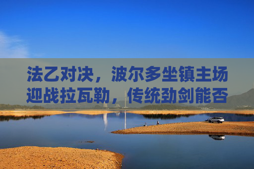 法乙对决,波尔多坐镇主场迎战拉瓦勒,传统劲剑能否剑指三分?法乙,波尔多主场迎战拉瓦勒,传统劲旅剑指三分 法乙对决,波尔多坐镇主场迎战拉瓦勒,传统劲剑能否剑指三分?法乙,波尔多主场迎战拉瓦勒,传统劲旅剑指三分