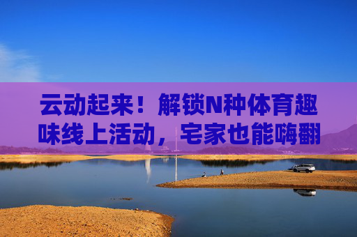 云动起来!解锁N种体育趣味线上活动,宅家也能嗨翻天,宅家云运动,N种趣味嗨翻天 云动起来!解锁N种体育趣味线上活动,宅家也能嗨翻天,宅家云运动,N种趣味嗨翻天