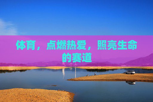 体育,点燃热爱,照亮生命的赛道 体育,点燃热爱,照亮生命的赛道