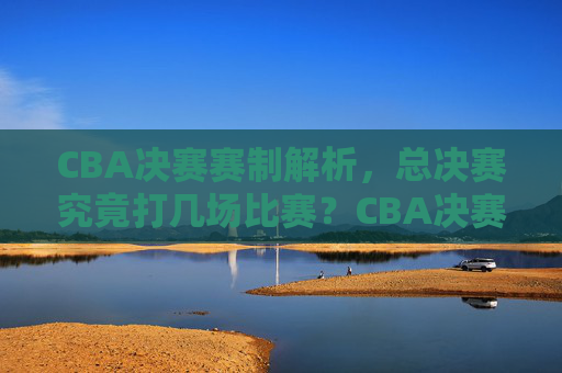 CBA决赛赛制解析,总决赛究竟打几场比赛?CBA决赛赛制解析,总决赛究竟打几场比赛? CBA决赛赛制解析,总决赛究竟打几场比赛?CBA决赛赛制解析,总决赛究竟打几场比赛?