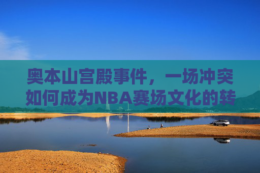 奥本山宫殿事件,一场冲突如何成为NBA赛场文化的转折点? 奥本山宫殿事件,一场冲突如何成为NBA赛场文化的转折点?
