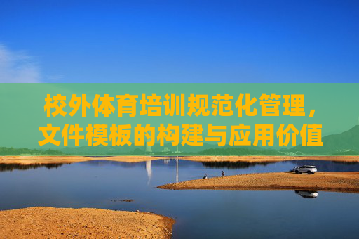 校外体育培训规范化管理,文件模板的构建与应用价值,校外体育培训规范化管理,文件模板构建与应用价值 校外体育培训规范化管理,文件模板的构建与应用价值,校外体育培训规范化管理,文件模板构建与应用价值