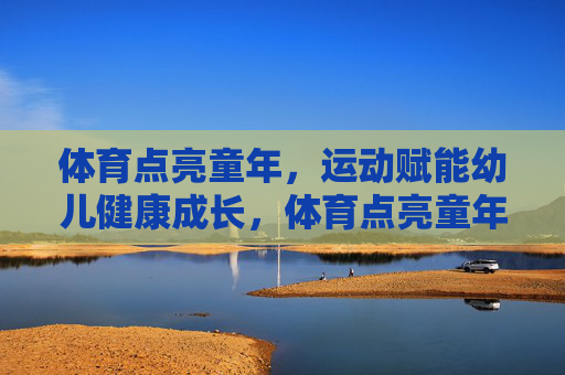 体育点亮童年,运动赋能幼儿健康成长,体育点亮童年,赋能幼儿健康成长 体育点亮童年,运动赋能幼儿健康成长,体育点亮童年,赋能幼儿健康成长