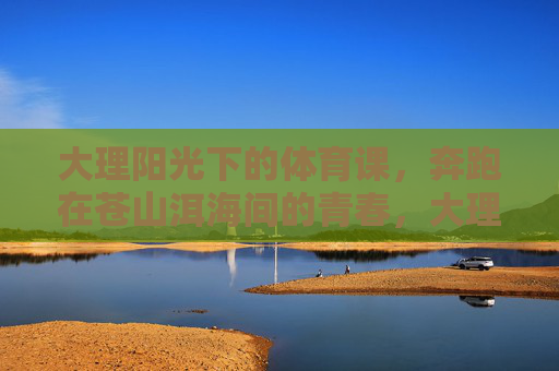大理阳光下的体育课,奔跑在苍山洱海间的青春,大理阳光体育课,苍山洱海间奔跑的青春 大理阳光下的体育课,奔跑在苍山洱海间的青春,大理阳光体育课,苍山洱海间奔跑的青春