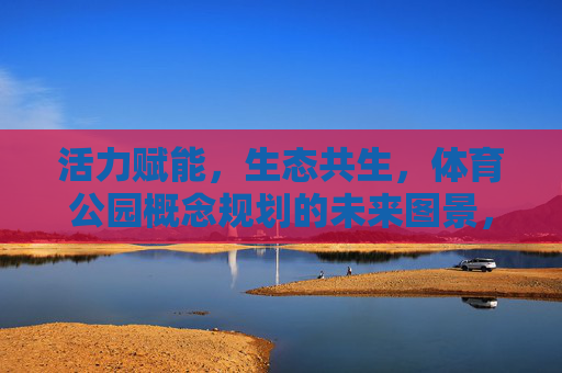 活力赋能,生态共生,体育公园概念规划的未来图景,活力赋能·生态共生,体育公园的未来图景 活力赋能,生态共生,体育公园概念规划的未来图景,活力赋能·生态共生,体育公园的未来图景