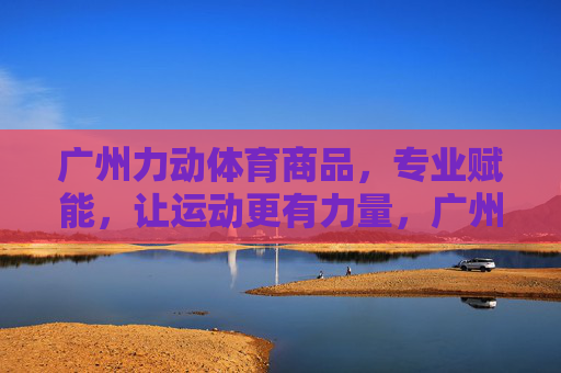 广州力动体育商品,专业赋能,让运动更有力量,广州力动体育,专业赋能,运动更有力量 广州力动体育商品,专业赋能,让运动更有力量,广州力动体育,专业赋能,运动更有力量
