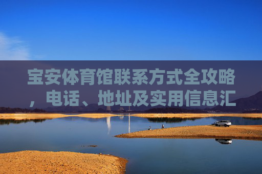 宝安体育馆联系方式全攻略,电话、地址及实用信息汇总,宝安体育馆联系方式全攻略 宝安体育馆联系方式全攻略,电话、地址及实用信息汇总,宝安体育馆联系方式全攻略