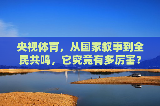 央视体育,从国家叙事到全民共鸣,它究竟有多厉害?央视体育,国家叙事与全民共鸣的硬核力量 央视体育,从国家叙事到全民共鸣,它究竟有多厉害?央视体育,国家叙事与全民共鸣的硬核力量
