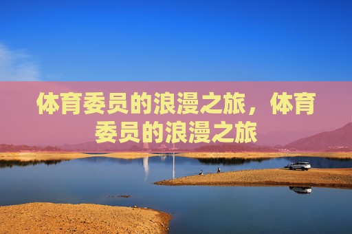 体育委员的浪漫之旅,体育委员的浪漫之旅 体育委员的浪漫之旅,体育委员的浪漫之旅