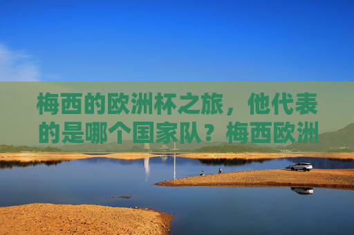 梅西的欧洲杯之旅,他代表的是哪个国家队?梅西欧洲杯代表哪个国家队? 梅西的欧洲杯之旅,他代表的是哪个国家队?梅西欧洲杯代表哪个国家队?