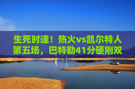 生死时速!热火vs凯尔特人第五场,巴特勒41分硬刚双探花,系列赛悬念再起,生死时速!巴特勒41分硬刚双探花,系列赛悬念再起 生死时速!热火vs凯尔特人第五场,巴特勒41分硬刚双探花,系列赛悬念再起,生死时速!巴特勒41分硬刚双探花,系列赛悬念再起