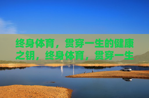 终身体育,贯穿一生的健康之钥,终身体育,贯穿一生的健康之钥 终身体育,贯穿一生的健康之钥,终身体育,贯穿一生的健康之钥