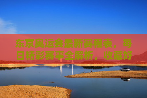东京奥运会最新赛程表,每日精彩赛事全解析,收藏好这份观赛指南!东京奥运会最新赛程与每日观赛指南,收藏这份精彩赛事解析! 东京奥运会最新赛程表,每日精彩赛事全解析,收藏好这份观赛指南!东京奥运会最新赛程与每日观赛指南,收藏这份精彩赛事解析!