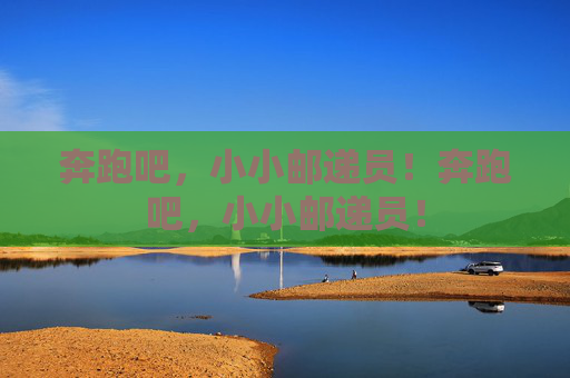 奔跑吧,小小邮递员!奔跑吧,小小邮递员! 奔跑吧,小小邮递员!奔跑吧,小小邮递员!